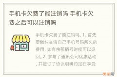 手机卡欠费了能注销吗 手机卡欠费之后可以注销吗